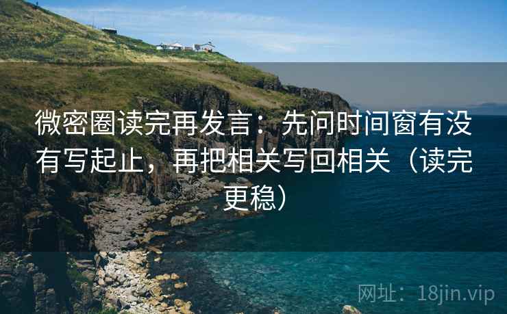微密圈读完再发言：先问时间窗有没有写起止，再把相关写回相关（读完更稳）