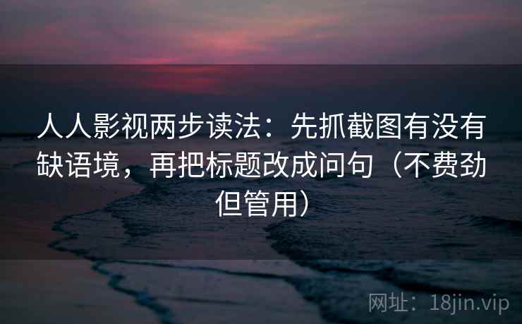 人人影视两步读法:先抓截图有没有缺语境,再把标题改成问句(不费劲但管用) 人人影视两步读法:先抓截图有没有缺语境,再把标题改成问句(不费劲但管用)
