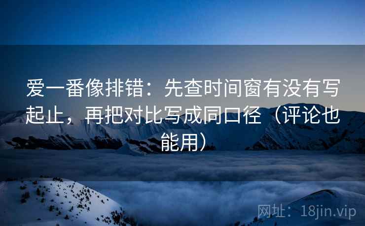 爱一番像排错:先查时间窗有没有写起止,再把对比写成同口径(评论也能用) 爱一番像排错:先查时间窗有没有写起止,再把对比写成同口径(评论也能用)