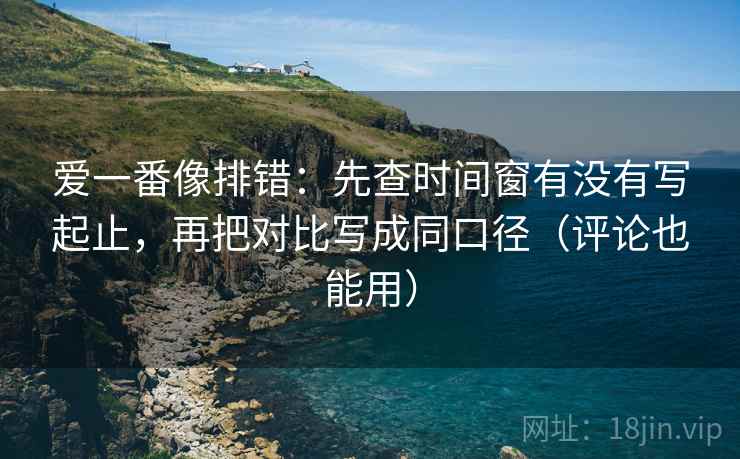 爱一番像排错:先查时间窗有没有写起止,再把对比写成同口径(评论也能用) 爱一番像排错:先查时间窗有没有写起止,再把对比写成同口径(评论也能用)