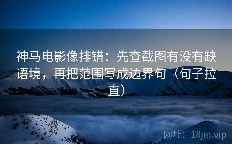 神马电影像排错：先查截图有没有缺语境，再把范围写成边界句（句子拉直）