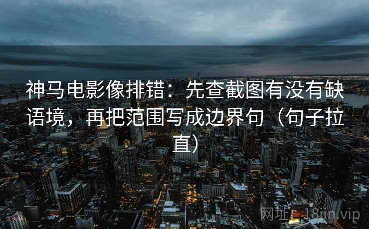 神马电影像排错：先查截图有没有缺语境，再把范围写成边界句（句子拉直）