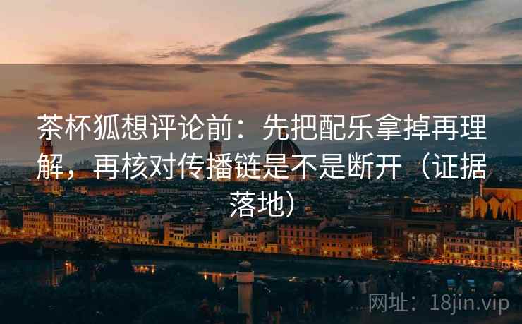 茶杯狐想评论前:先把配乐拿掉再理解,再核对传播链是不是断开(证据落地) 茶杯狐想评论前:先把配乐拿掉再理解,再核对传播链是不是断开(证据落地)