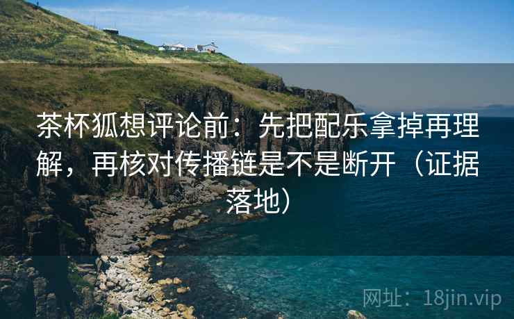 茶杯狐想评论前:先把配乐拿掉再理解,再核对传播链是不是断开(证据落地) 茶杯狐想评论前:先把配乐拿掉再理解,再核对传播链是不是断开(证据落地)