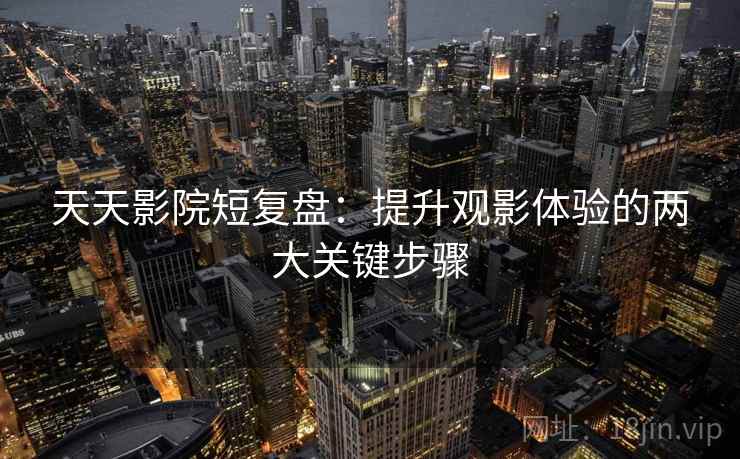 天天影院短复盘:提升观影体验的两大关键步骤 天天影院短复盘:提升观影体验的两大关键步骤