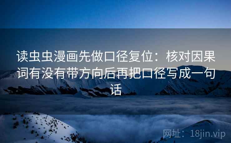 读虫虫漫画先做口径复位:核对因果词有没有带方向后再把口径写成一句话 读虫虫漫画先做口径复位:核对因果词有没有带方向后再把口径写成一句话