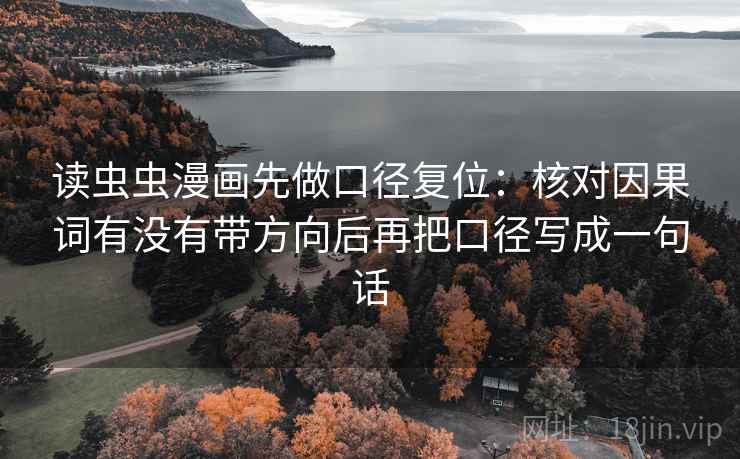 读虫虫漫画先做口径复位:核对因果词有没有带方向后再把口径写成一句话 读虫虫漫画先做口径复位:核对因果词有没有带方向后再把口径写成一句话