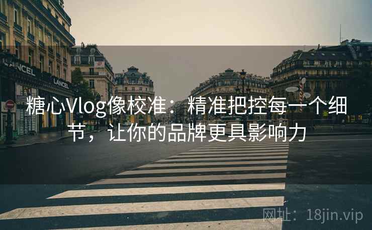 糖心Vlog像校准:精准把控每一个细节,让你的品牌更具影响力 糖心Vlog像校准:精准把控每一个细节,让你的品牌更具影响力