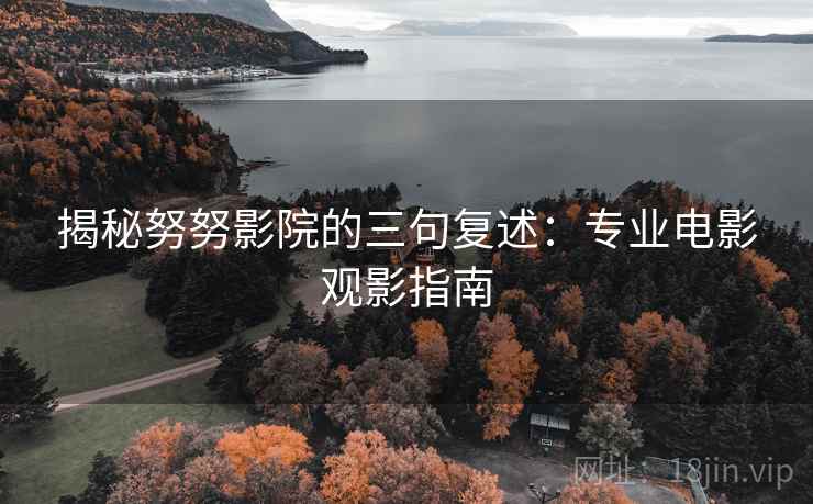揭秘努努影院的三句复述：专业电影观影指南