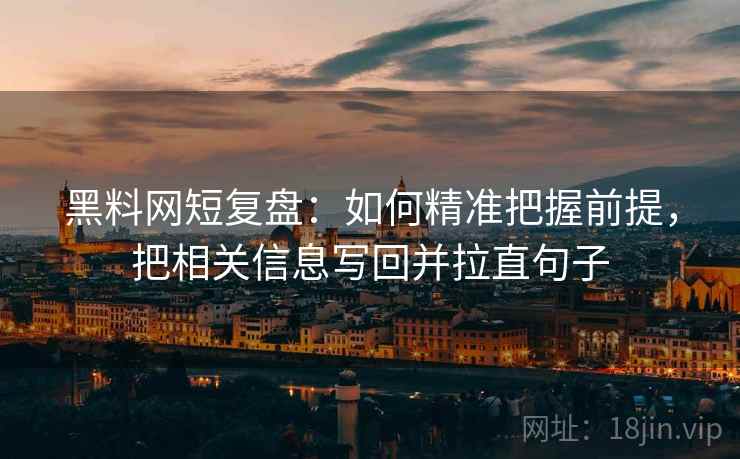 黑料网短复盘:如何精准把握前提,把相关信息写回并拉直句子 黑料网短复盘:如何精准把握前提,把相关信息写回并拉直句子