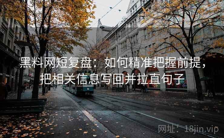 黑料网短复盘:如何精准把握前提,把相关信息写回并拉直句子 黑料网短复盘:如何精准把握前提,把相关信息写回并拉直句子