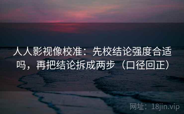 人人影视像校准：先校结论强度合适吗，再把结论拆成两步（口径回正）
