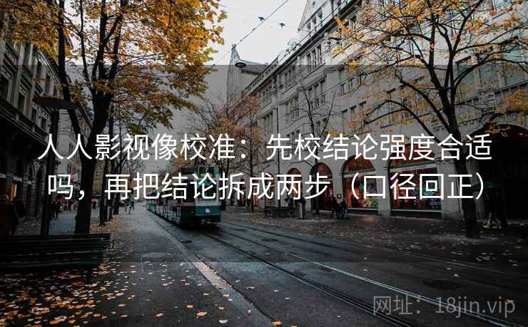 人人影视像校准：先校结论强度合适吗，再把结论拆成两步（口径回正）