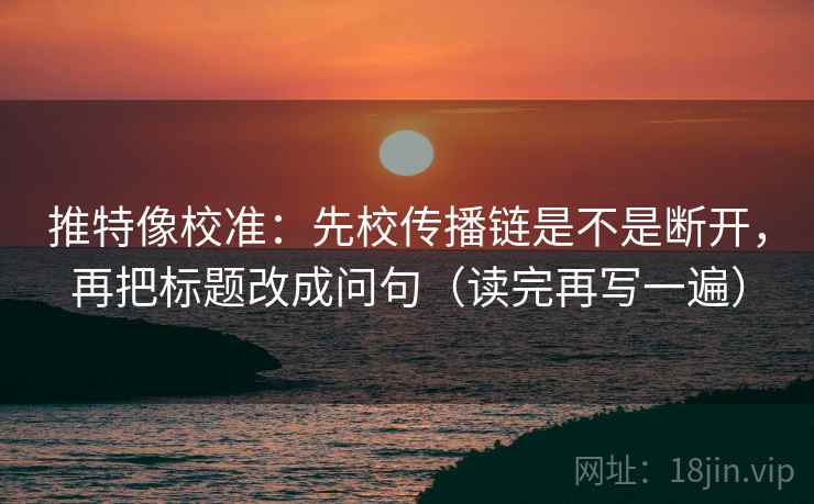推特像校准：先校传播链是不是断开，再把标题改成问句（读完再写一遍）
