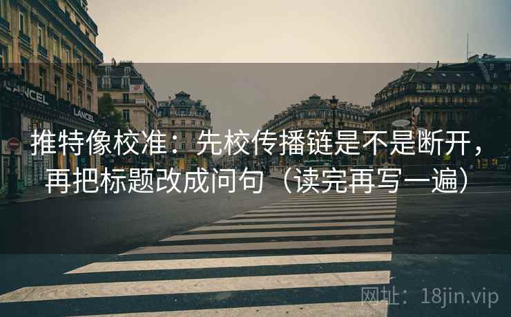 推特像校准：先校传播链是不是断开，再把标题改成问句（读完再写一遍）