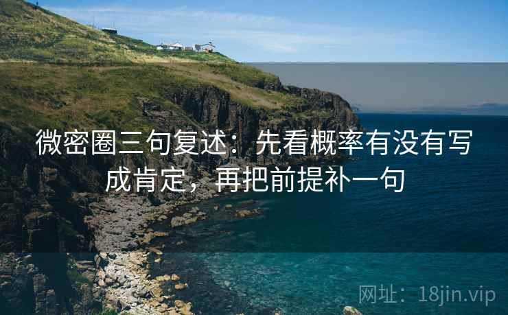 微密圈三句复述:先看概率有没有写成肯定,再把前提补一句 微密圈三句复述:先看概率有没有写成肯定,再把前提补一句
