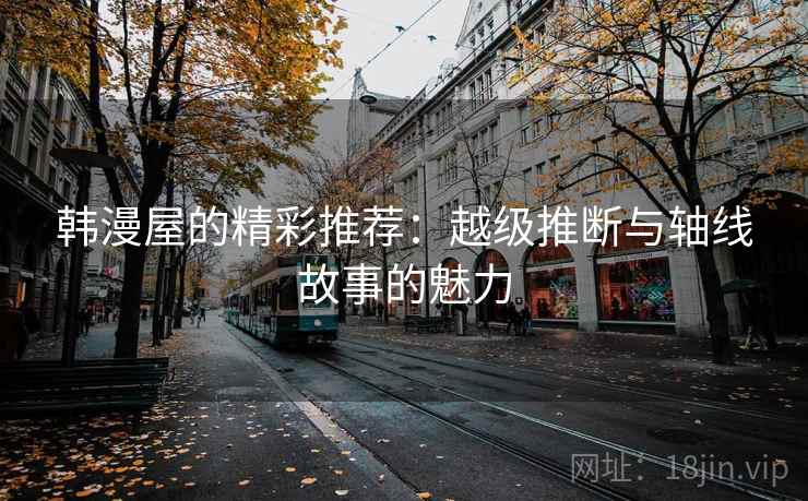韩漫屋的精彩推荐:越级推断与轴线故事的魅力 韩漫屋的精彩推荐:越级推断与轴线故事的魅力