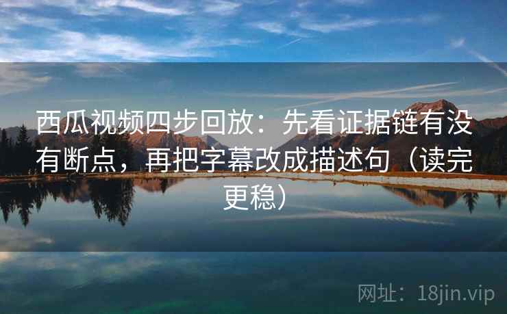 西瓜视频四步回放:先看证据链有没有断点,再把字幕改成描述句(读完更稳) 西瓜视频四步回放:先看证据链有没有断点,再把字幕改成描述句(读完更稳)