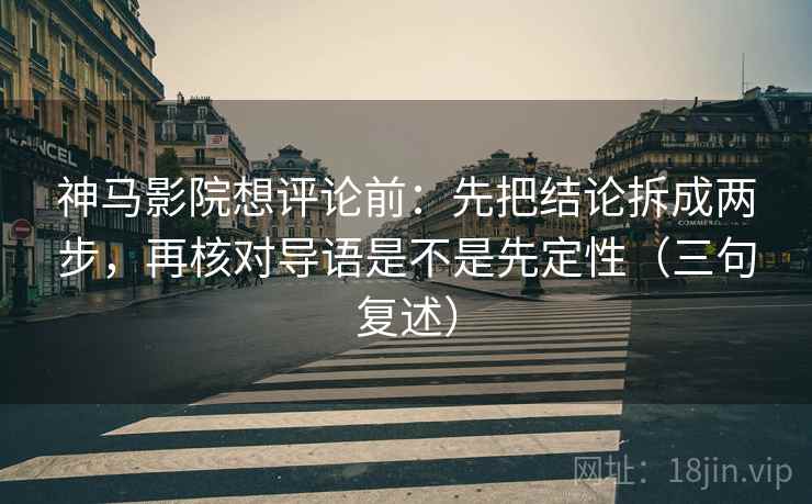 神马影院想评论前:先把结论拆成两步,再核对导语是不是先定性(三句复述) 神马影院想评论前:先把结论拆成两步,再核对导语是不是先定性(三句复述)
