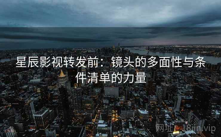 星辰影视转发前：镜头的多面性与条件清单的力量