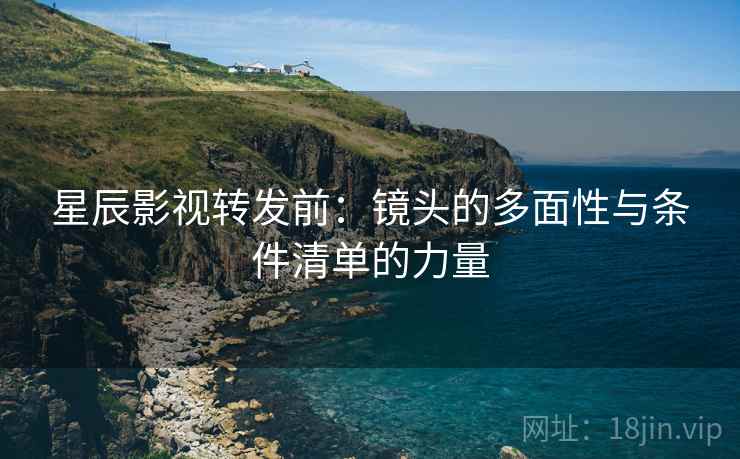 星辰影视转发前：镜头的多面性与条件清单的力量