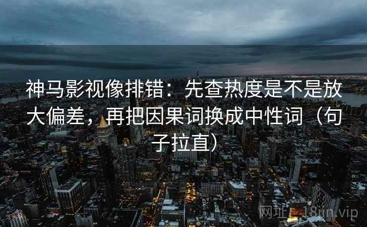 神马影视像排错：先查热度是不是放大偏差，再把因果词换成中性词（句子拉直）