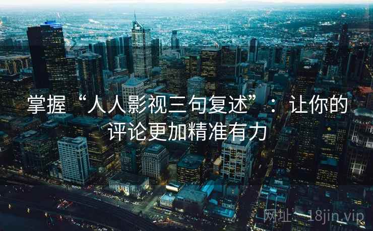 掌握“人人影视三句复述”:让你的评论更加精准有力 掌握“人人影视三句复述”:让你的评论更加精准有力