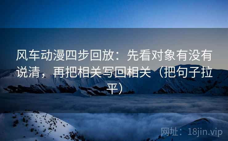 风车动漫四步回放：先看对象有没有说清，再把相关写回相关（把句子拉平）