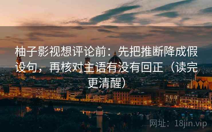 柚子影视想评论前:先把推断降成假设句,再核对主语有没有回正(读完更清醒) 柚子影视想评论前:先把推断降成假设句,再核对主语有没有回正(读完更清醒)