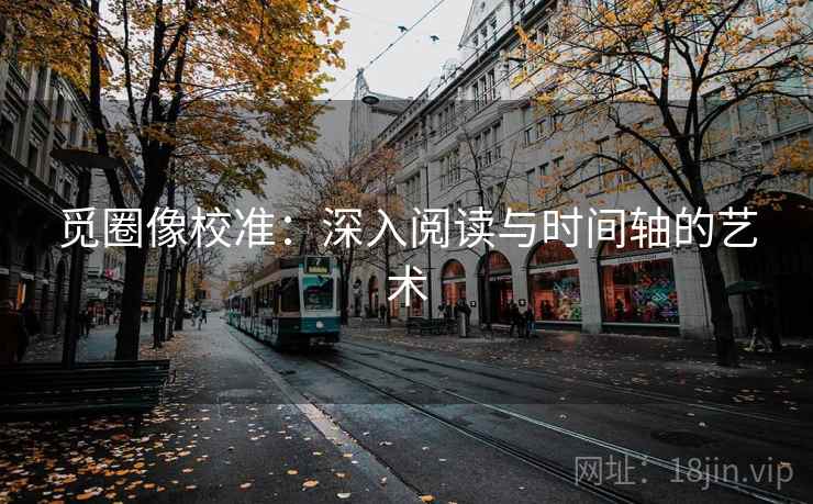 觅圈像校准:深入阅读与时间轴的艺术 觅圈像校准:深入阅读与时间轴的艺术