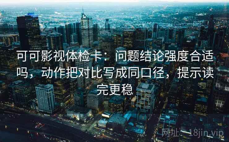 可可影视体检卡:问题结论强度合适吗,动作把对比写成同口径,提示读完更稳 可可影视体检卡:问题结论强度合适吗,动作把对比写成同口径,提示读完更稳