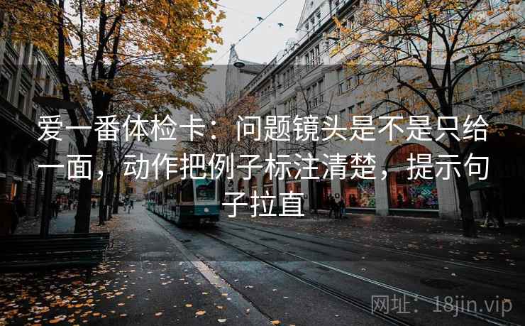 爱一番体检卡：问题镜头是不是只给一面，动作把例子标注清楚，提示句子拉直