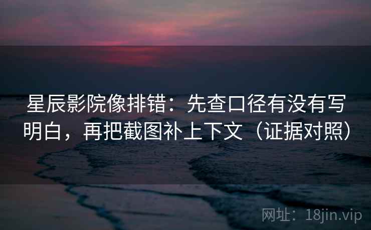 星辰影院像排错：先查口径有没有写明白，再把截图补上下文（证据对照）