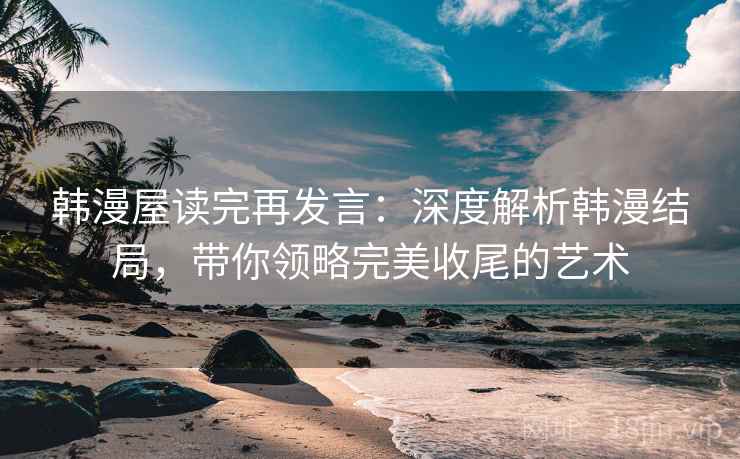 韩漫屋读完再发言:深度解析韩漫结局,带你领略完美收尾的艺术 韩漫屋读完再发言:深度解析韩漫结局,带你领略完美收尾的艺术