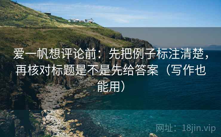 爱一帆想评论前:先把例子标注清楚,再核对标题是不是先给答案(写作也能用) 爱一帆想评论前:先把例子标注清楚,再核对标题是不是先给答案(写作也能用)