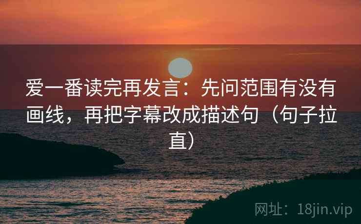 爱一番读完再发言:先问范围有没有画线,再把字幕改成描述句(句子拉直) 爱一番读完再发言:先问范围有没有画线,再把字幕改成描述句(句子拉直)