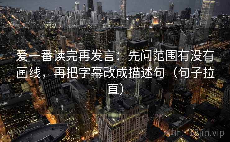 爱一番读完再发言:先问范围有没有画线,再把字幕改成描述句(句子拉直) 爱一番读完再发言:先问范围有没有画线,再把字幕改成描述句(句子拉直)