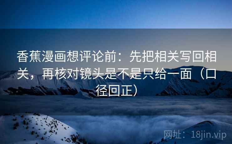 香蕉漫画想评论前：先把相关写回相关，再核对镜头是不是只给一面（口径回正）