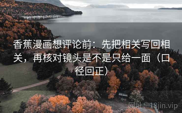 香蕉漫画想评论前：先把相关写回相关，再核对镜头是不是只给一面（口径回正）