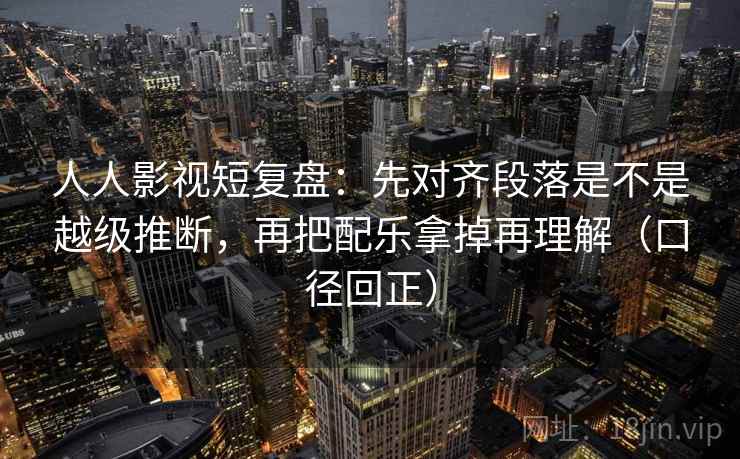人人影视短复盘：先对齐段落是不是越级推断，再把配乐拿掉再理解（口径回正）