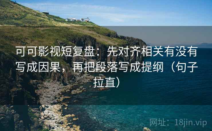 可可影视短复盘:先对齐相关有没有写成因果,再把段落写成提纲(句子拉直) 可可影视短复盘:先对齐相关有没有写成因果,再把段落写成提纲(句子拉直)