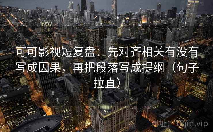 可可影视短复盘:先对齐相关有没有写成因果,再把段落写成提纲(句子拉直) 可可影视短复盘:先对齐相关有没有写成因果,再把段落写成提纲(句子拉直)