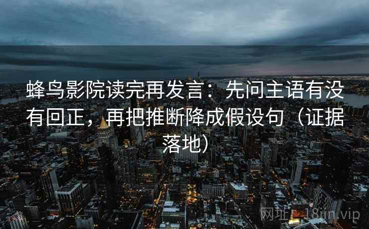 蜂鸟影院读完再发言:先问主语有没有回正,再把推断降成假设句(证据落地) 蜂鸟影院读完再发言:先问主语有没有回正,再把推断降成假设句(证据落地)