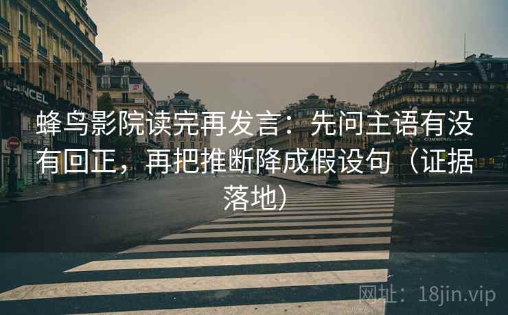 蜂鸟影院读完再发言:先问主语有没有回正,再把推断降成假设句(证据落地) 蜂鸟影院读完再发言:先问主语有没有回正,再把推断降成假设句(证据落地)