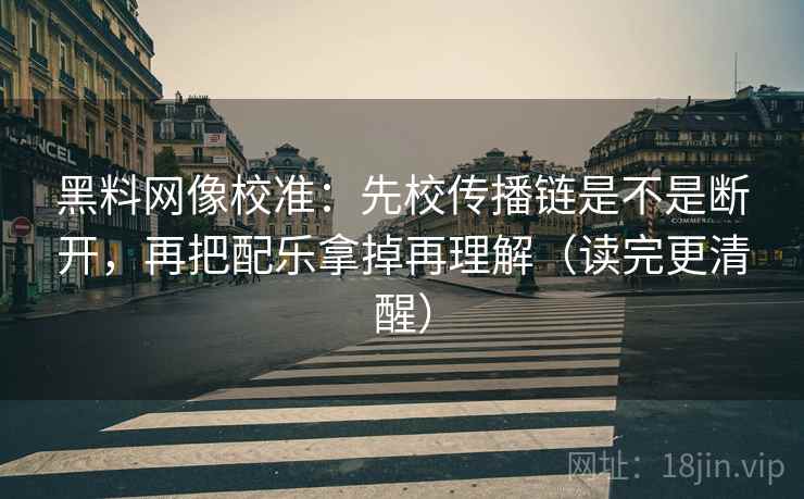 黑料网像校准:先校传播链是不是断开,再把配乐拿掉再理解(读完更清醒) 黑料网像校准:先校传播链是不是断开,再把配乐拿掉再理解(读完更清醒)