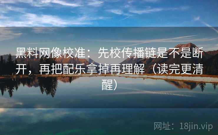 黑料网像校准:先校传播链是不是断开,再把配乐拿掉再理解(读完更清醒) 黑料网像校准:先校传播链是不是断开,再把配乐拿掉再理解(读完更清醒)