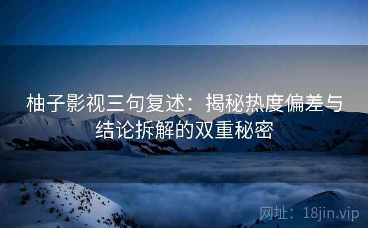 柚子影视三句复述：揭秘热度偏差与结论拆解的双重秘密