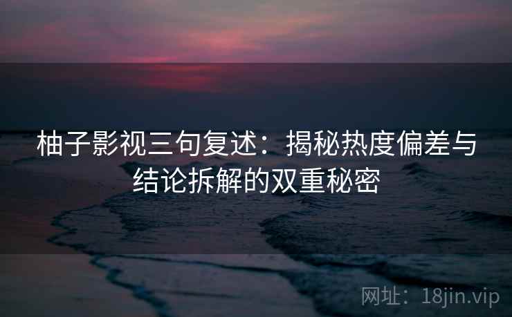 柚子影视三句复述：揭秘热度偏差与结论拆解的双重秘密