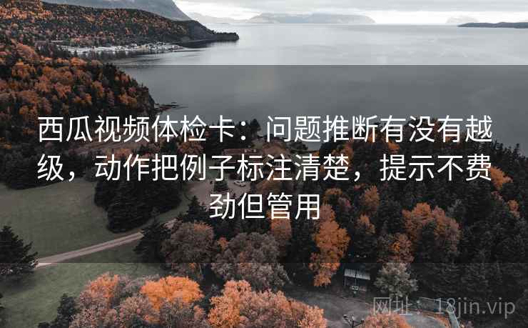 西瓜视频体检卡:问题推断有没有越级,动作把例子标注清楚,提示不费劲但管用 西瓜视频体检卡:问题推断有没有越级,动作把例子标注清楚,提示不费劲但管用