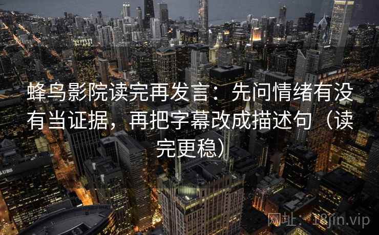 蜂鸟影院读完再发言:先问情绪有没有当证据,再把字幕改成描述句(读完更稳) 蜂鸟影院读完再发言:先问情绪有没有当证据,再把字幕改成描述句(读完更稳)